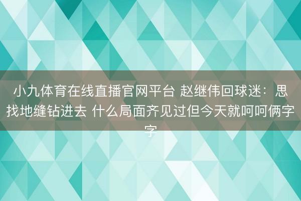 小九体育在线直播官网平台 赵继伟回球迷:思找地缝钻进去 什么局面齐见过但今天就呵呵俩字