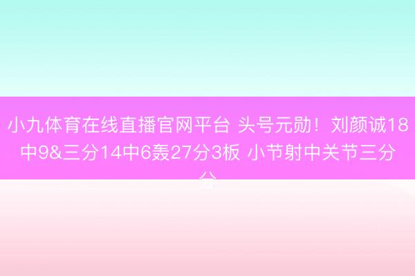 小九体育在线直播官网平台 头号元勋！刘颜诚18中9&三分14中6轰27分3板 小节射中关节三分