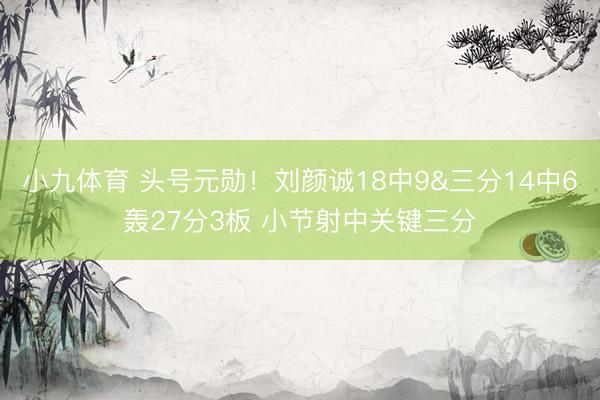 小九体育 头号元勋！刘颜诚18中9&三分14中6轰27分3板 小节射中关键三分