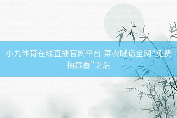 小九体育在线直播官网平台 菜农喊话全网“免费抽蒜薹”之后