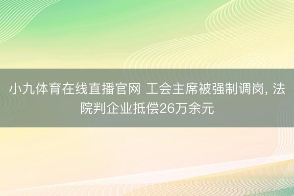 小九体育在线直播官网 工会主席被强制调岗， 法院判企业抵偿26万余元
