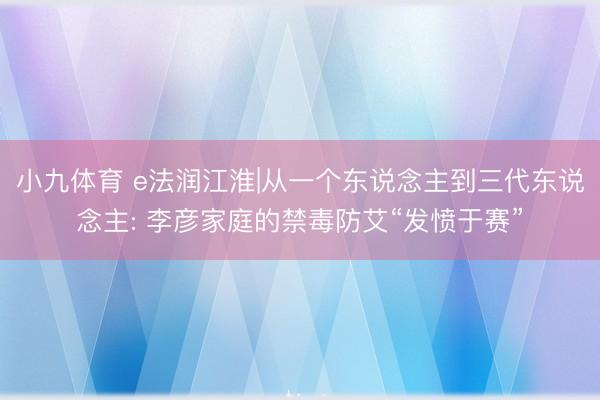 小九体育 e法润江淮|从一个东说念主到三代东说念主: 李彦家庭的禁毒防艾“发愤于赛”