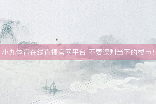 小九体育在线直播官网平台 不要误判当下的楼市！