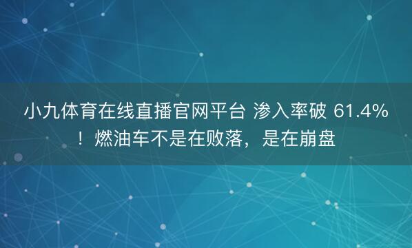 小九体育在线直播官网平台 渗入率破 61.4%!燃油车不是在败落,是在崩盘