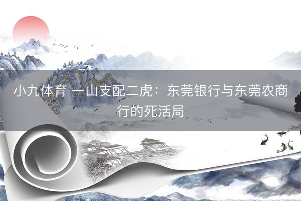 小九体育 一山支配二虎:东莞银行与东莞农商行的死活局
