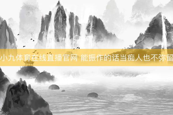 小九体育在线直播官网 能振作的话当痴人也不弥留