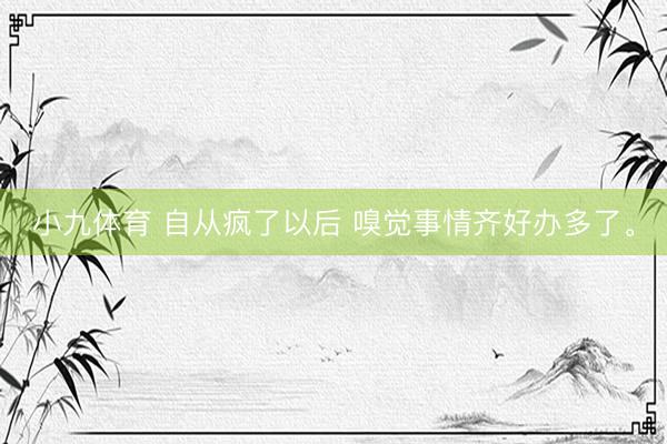小九体育 自从疯了以后 嗅觉事情齐好办多了<a href=