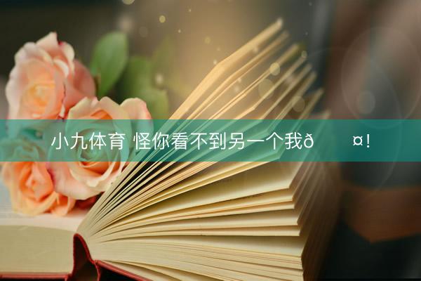 小九体育 怪你看不到另一个我🖤！