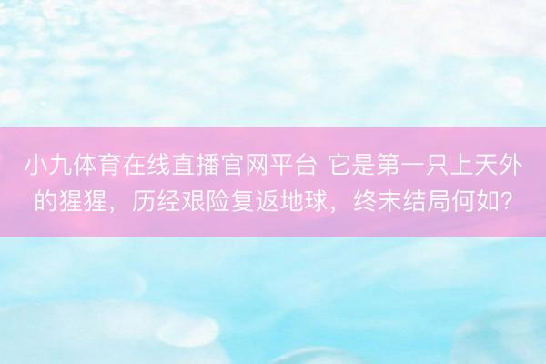 小九体育在线直播官网平台 它是第一只上天外的猩猩，历经艰险复返地球，终末结局何如？