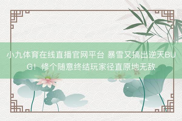 小九体育在线直播官网平台 暴雪又搞出逆天BUG！修个随意终结玩家径直原地无敌