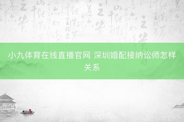 小九体育在线直播官网 深圳婚配接纳讼师怎样关系