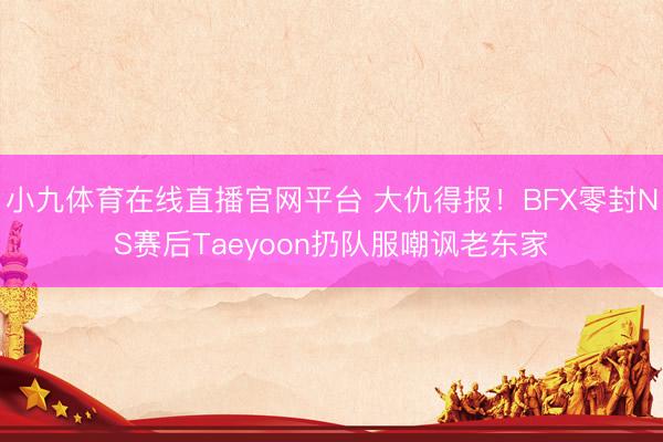 小九体育在线直播官网平台 大仇得报！BFX零封NS赛后Taeyoon扔队服嘲讽老东家