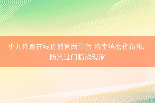 小九体育在线直播官网平台 济南缜密化备汛, 防汛过问临战现象