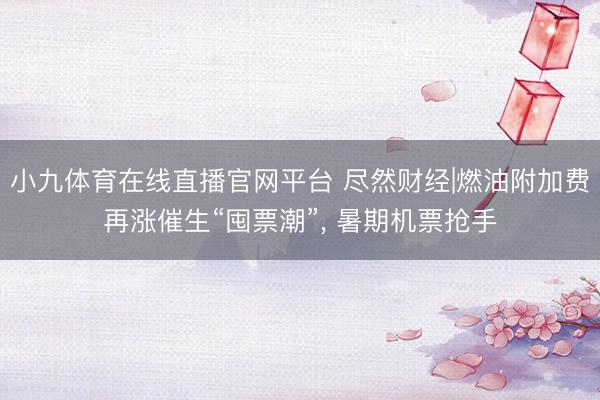 小九体育在线直播官网平台 尽然财经|燃油附加费再涨催生“囤票潮”, 暑期机票抢手