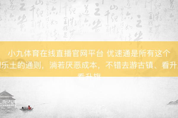 小九体育在线直播官网平台 优速通是所有这个词乐土的通则,淌若厌恶成本,不错去游古镇、看升旗