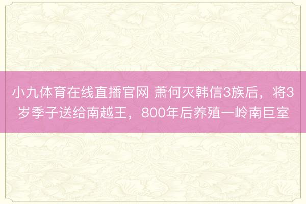 小九体育在线直播官网 萧何灭韩信3族后,将3岁季子送给南越王,800年后养殖一岭南巨室