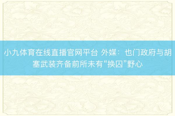 小九体育在线直播官网平台 外媒：也门政府与胡塞武装齐备前所未有“换囚”野心