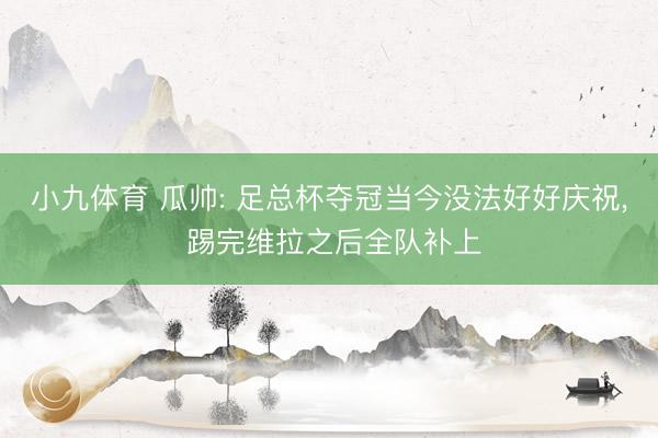 小九体育 瓜帅: 足总杯夺冠当今没法好好庆祝, 踢完维拉之后全队补上