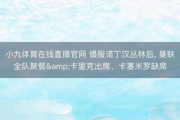 小九体育在线直播官网 慑服诺丁汉丛林后, 曼联全队聚餐&卡里克出席、卡塞米罗缺席