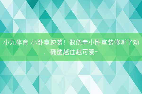 小九体育 小卧室逆袭!很侥幸小卧室装修听了劝,确凿越住越可爱~
