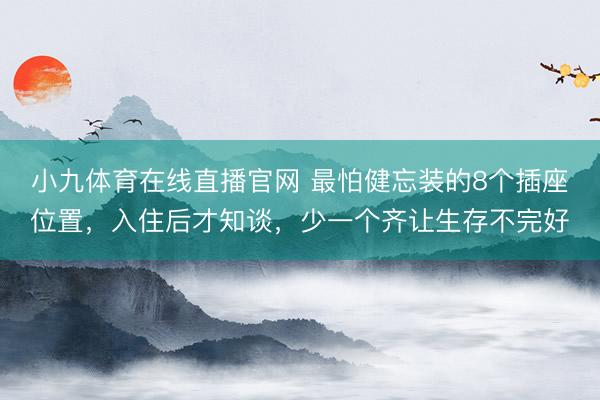 小九体育在线直播官网 最怕健忘装的8个插座位置，入住后才知谈，少一个齐让生存不完好