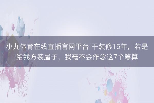 小九体育在线直播官网平台 干装修15年,若是给我方装屋子,我毫不会作念这7个筹算