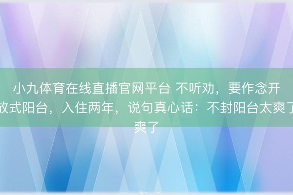 小九体育在线直播官网平台 不听劝,要作念开放式阳台,入住两年,说句真心话:不封阳台太爽了