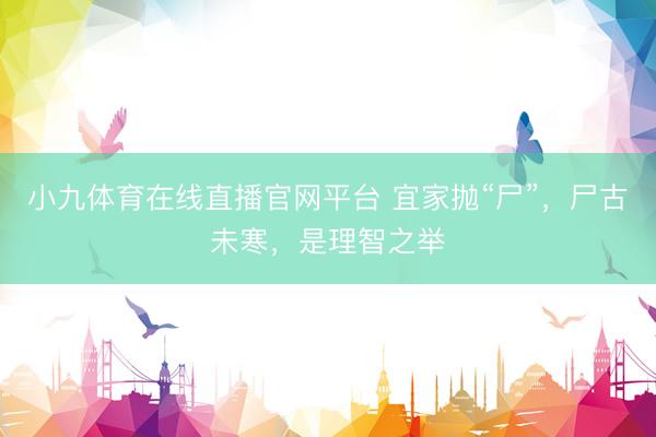 小九体育在线直播官网平台 宜家抛“尸”，尸古未寒，是理智之举