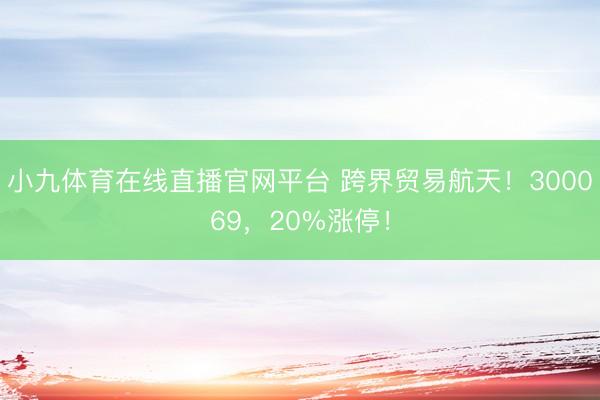 小九体育在线直播官网平台 跨界贸易航天!300069,20%涨停!