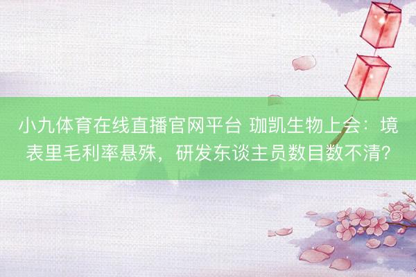 小九体育在线直播官网平台 珈凯生物上会:境表里毛利率悬殊,研发东谈主员数目数不清?