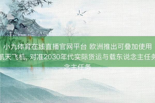 小九体育在线直播官网平台 欧洲推出可叠加使用航天飞机， 对准2030年代实际货运与载东说念主任务