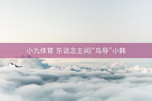 小九体育 东说念主间|“鸟导”小韩
