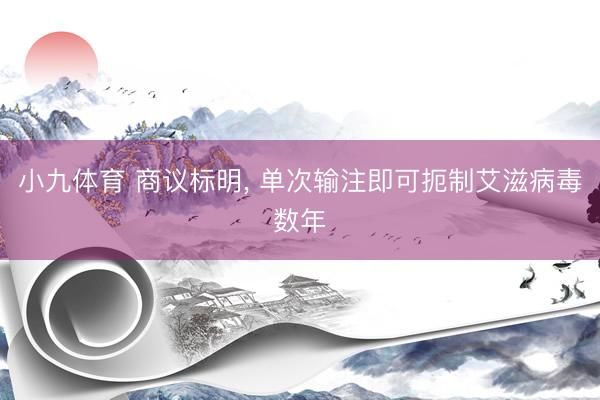 小九体育 商议标明， 单次输注即可扼制艾滋病毒数年