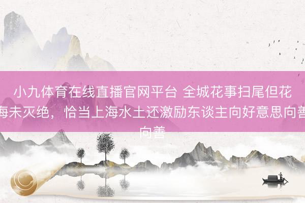 小九体育在线直播官网平台 全城花事扫尾但花海未灭绝,恰当上海水土还激励东谈主向好意思向善