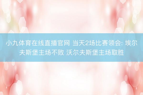 小九体育在线直播官网 当天2场比赛领会: 埃尔夫斯堡主场不败 沃尔夫斯堡主场取胜