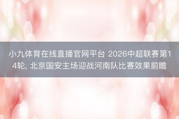 小九体育在线直播官网平台 2026中超联赛第14轮， 北京国安主场迎战河南队比赛效果前瞻