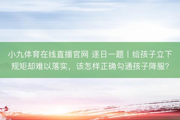小九体育在线直播官网 逐日一题丨给孩子立下规矩却难以落实，该怎样正确勾通孩子降服？