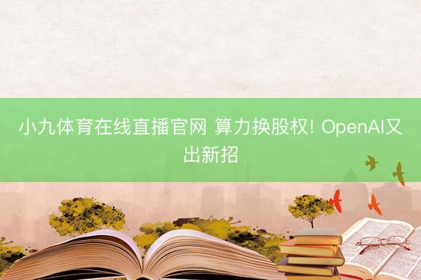 小九体育在线直播官网 算力换股权! OpenAI又出新招