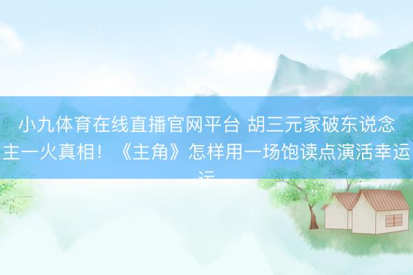 小九体育在线直播官网平台 胡三元家破东说念主一火真相！《主角》怎样用一场饱读点演活幸运