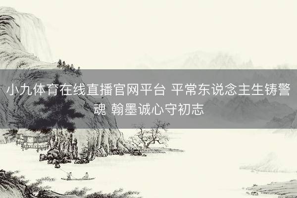 小九体育在线直播官网平台 平常东说念主生铸警魂 翰墨诚心守初志