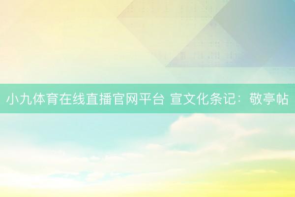 小九体育在线直播官网平台 宣文化条记：敬亭帖