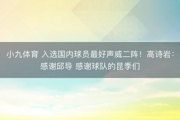 小九体育 入选国内球员最好声威二阵!高诗岩:感谢邱导 感谢球队的昆季们