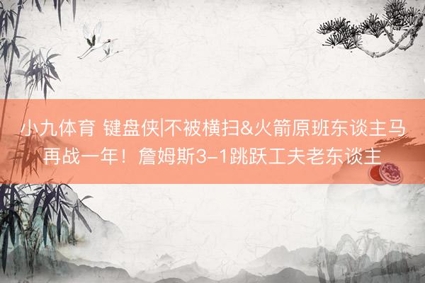 小九体育 键盘侠|不被横扫&火箭原班东谈主马再战一年！詹姆斯3-1跳跃工夫老东谈主