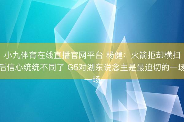 小九体育在线直播官网平台 杨健：火箭拒却横扫后信心统统不同了 G5对湖东说念主是最迫切的一场