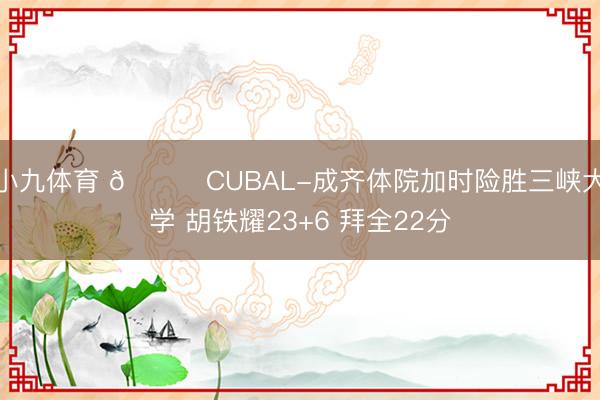 小九体育 🏀CUBAL-成齐体院加时险胜三峡大学 胡铁耀23+6 拜全22分