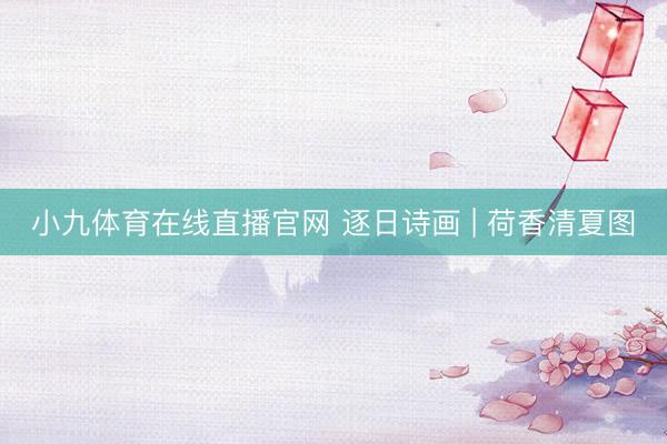 小九体育在线直播官网 逐日诗画 | 荷香清夏图