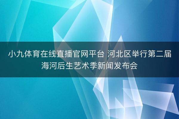 小九体育在线直播官网平台 河北区举行第二届海河后生艺术季新闻发布会