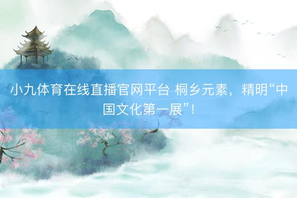 小九体育在线直播官网平台 桐乡元素,精明“中国文化第一展”!