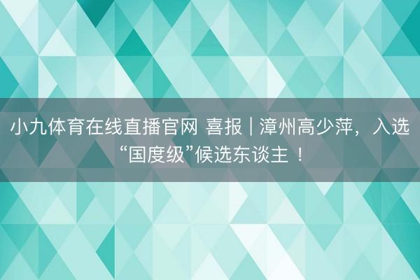 小九体育在线直播官网 喜报 | 漳州高少萍,入选“国度级”候选东谈主 !