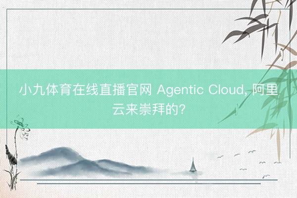小九体育在线直播官网 Agentic Cloud， 阿里云来崇拜的?